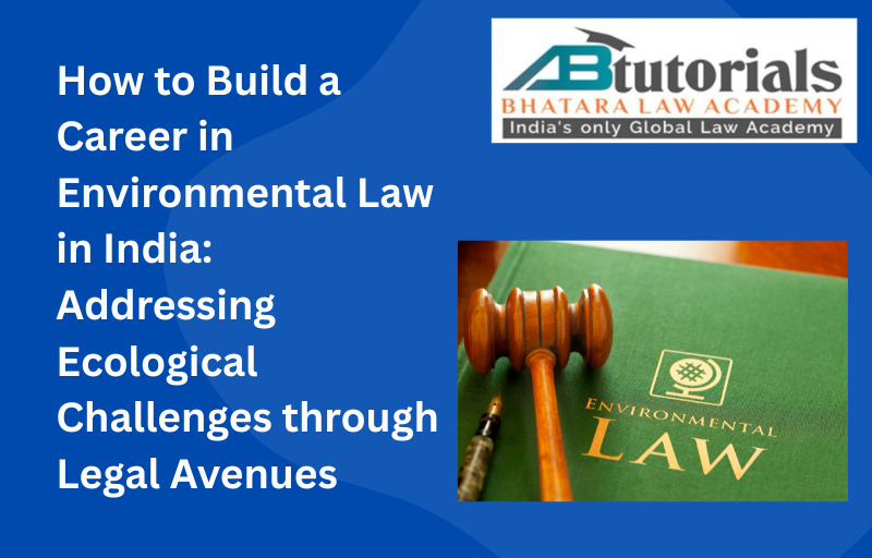 How to Build a Career in Environmental Law in India: Addressing Ecological Challenges through Legal Avenues
